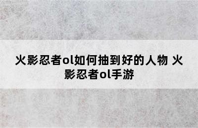 火影忍者ol如何抽到好的人物 火影忍者ol手游